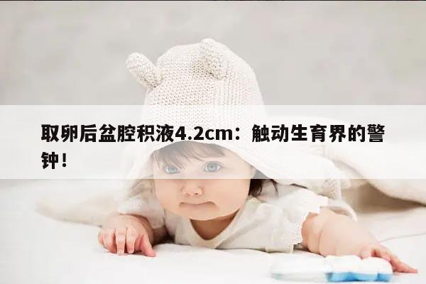 取卵后盆腔积液4.2cm:触动生育界的警钟!