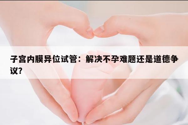 子宫内膜异位试管:解决不孕难题还是道德争议?