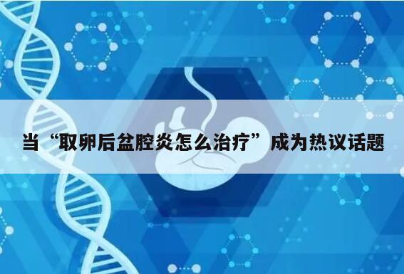 当“取卵后盆腔炎怎么治疗”成为热议话题