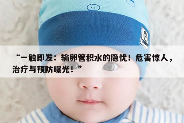 “一触即发:输卵管积水的隐忧!危害惊人,治疗与预防曝光!”
