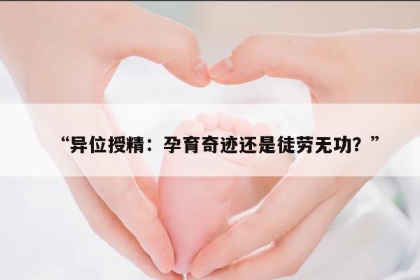 “异位授精:孕育奇迹还是徒劳无功?”