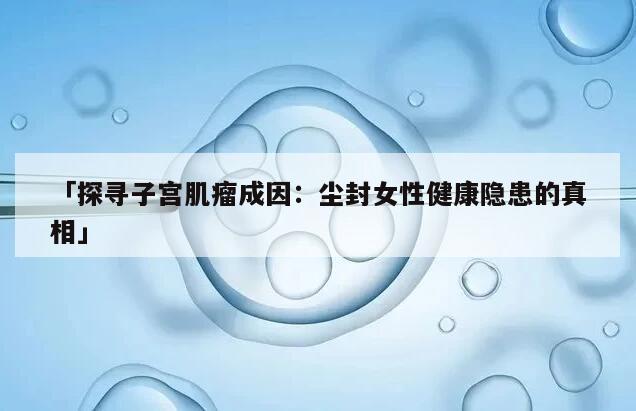 「探寻子宫肌瘤成因：尘封女性健康隐患的真相」