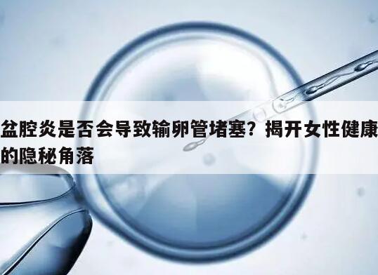 盆腔炎是否会导致输卵管堵塞？揭开女性健康的隐秘角落
