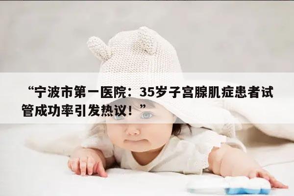 “宁波市第一医院：35岁子宫腺肌症患者试管成功率引发热议！”