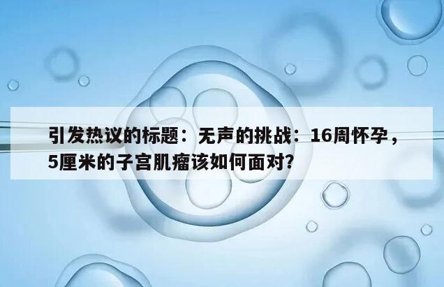 引发热议的标题:无声的挑战:16周怀孕,5厘米的子宫肌瘤该如何面对?