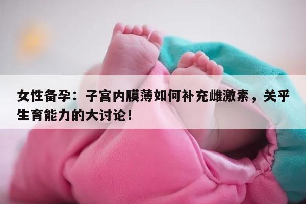 女性备孕:子宫内膜薄如何补充雌激素,关乎生育能力的大讨论!