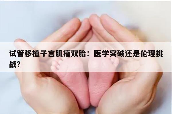 试管移植子宫肌瘤双胎：医学突破还是伦理挑战？