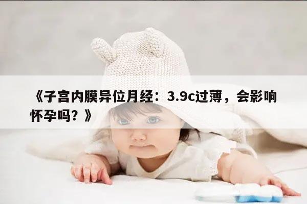 《子宫内膜异位月经:3.9c过薄,会影响怀孕吗?》