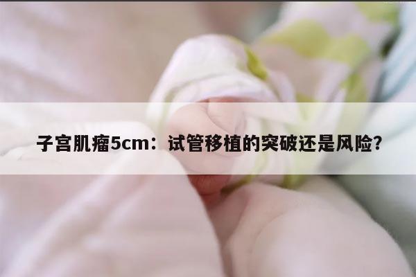 子宫肌瘤5cm：试管移植的突破还是风险？