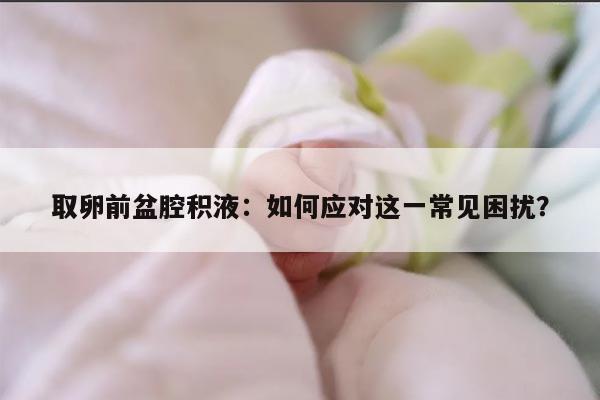 取卵前盆腔积液：如何应对这一常见困扰？