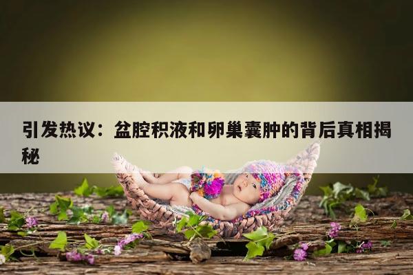 引发热议:盆腔积液和卵巢囊肿的背后真相揭秘