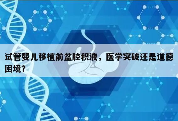 试管婴儿移植前盆腔积液，医学突破还是道德困境？