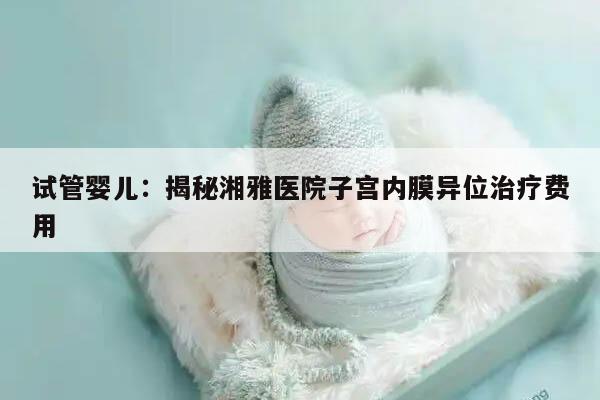 试管婴儿：揭秘湘雅医院子宫内膜异位治疗费用