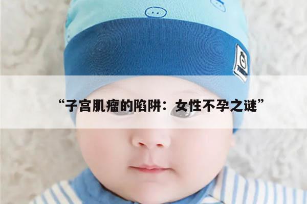 “子宫肌瘤的陷阱：女性不孕之谜”