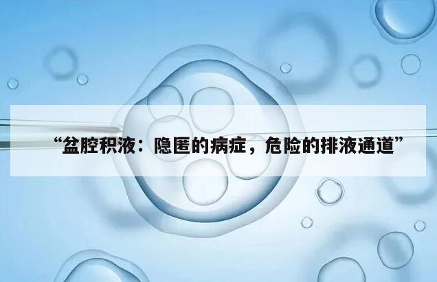 “盆腔积液:隐匿的病症,危险的排液通道”