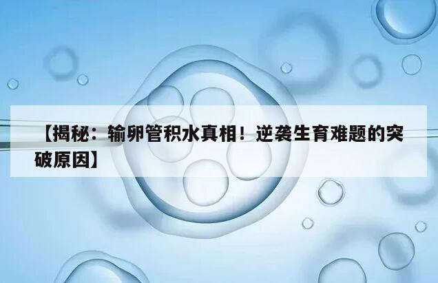 【揭秘：输卵管积水真相！逆袭生育难题的突破原因】