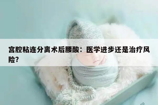 宫腔粘连分离术后腰酸:医学进步还是治疗风险?