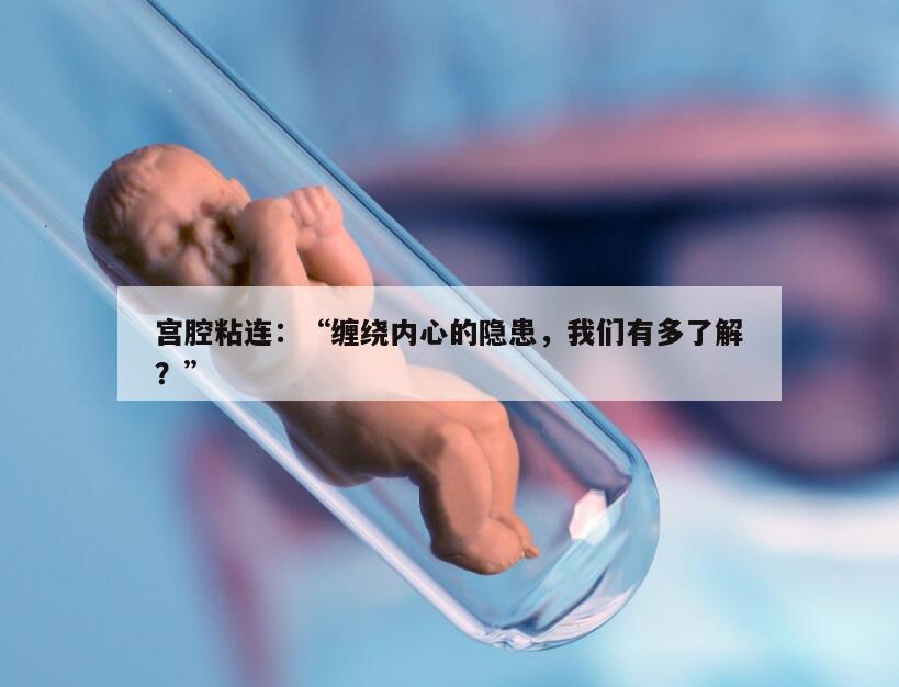 宫腔粘连:“缠绕内心的隐患,我们有多了解?”