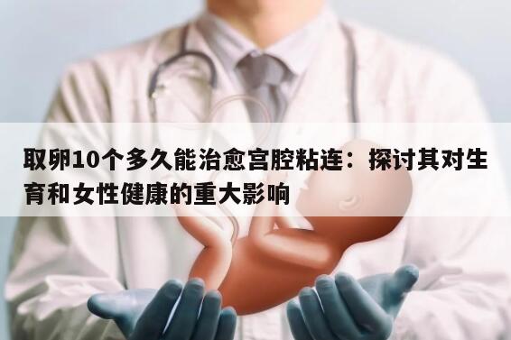 取卵10个多久能治愈宫腔粘连：探讨其对生育和女性健康的重大影响