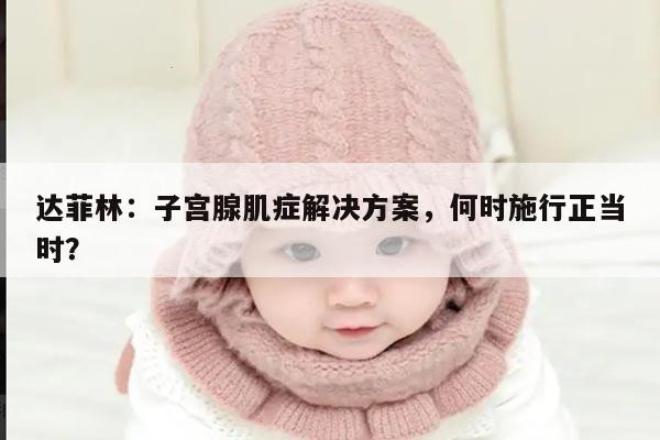 达菲林:子宫腺肌症解决方案,何时施行正当时?