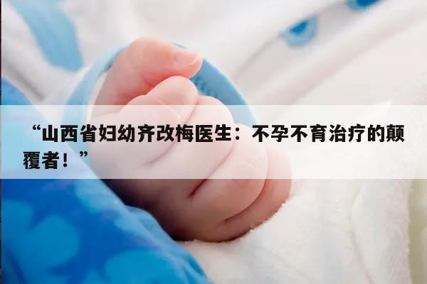 “山西省妇幼齐改梅医生：不孕不育治疗的颠覆者！”