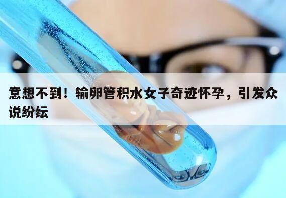 意想不到!输卵管积水女子奇迹怀孕,引发众说纷纭