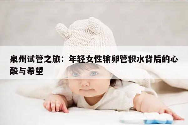 泉州试管之旅：年轻女性输卵管积水背后的心酸与希望