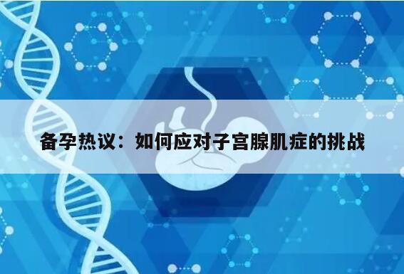 备孕热议:如何应对子宫腺肌症的挑战