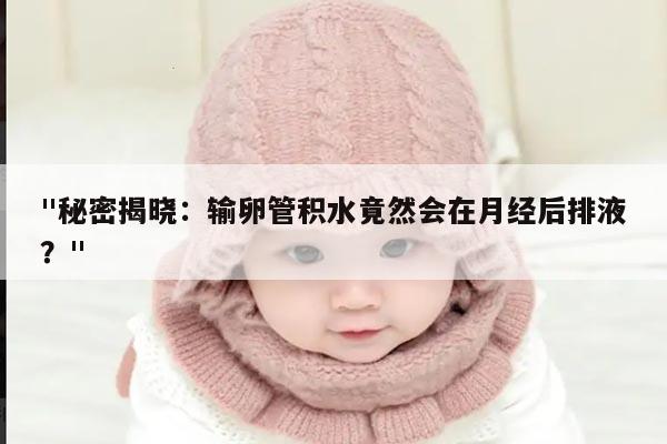 "秘密揭晓:输卵管积水竟然会在月经后排液?"