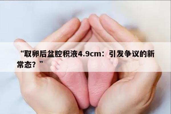 “取卵后盆腔积液4.9cm:引发争议的新常态?”