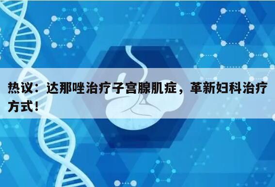 热议：达那唑治疗子宫腺肌症，革新妇科治疗方式！