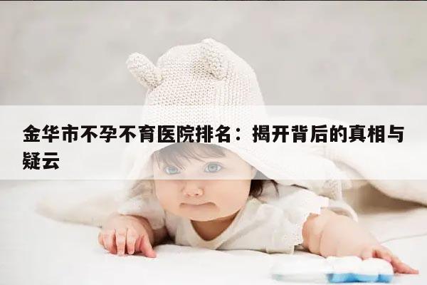 金华市不孕不育医院排名:揭开背后的真相与疑云