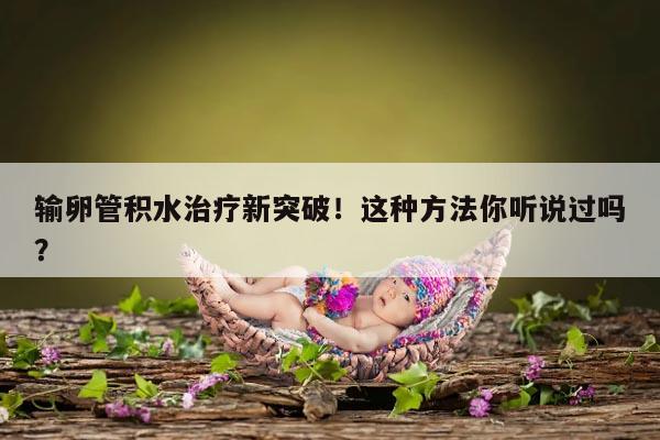 输卵管积水治疗新突破！这种方法你听说过吗？