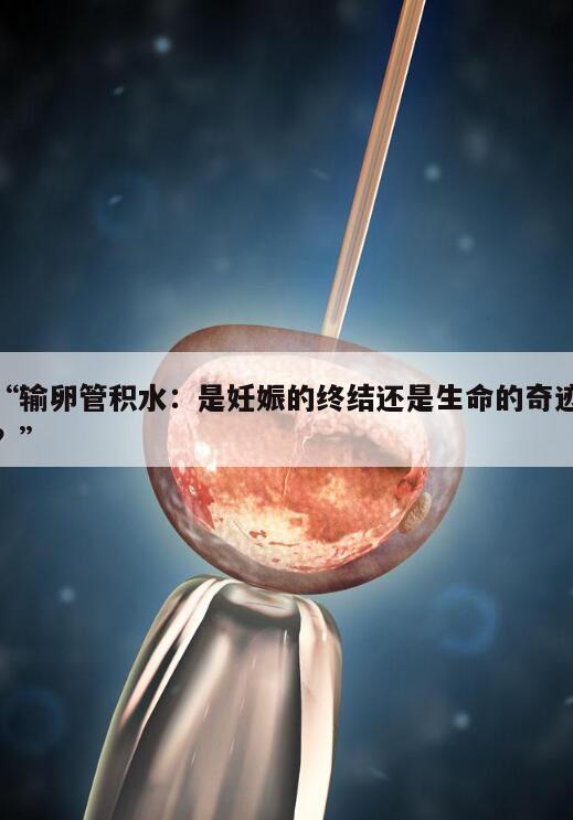 “输卵管积水:是妊娠的终结还是生命的奇迹?”
