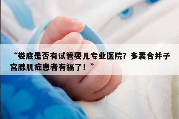 “娄底是否有试管婴儿专业医院？多囊合并子宫腺肌症患者有福了！”