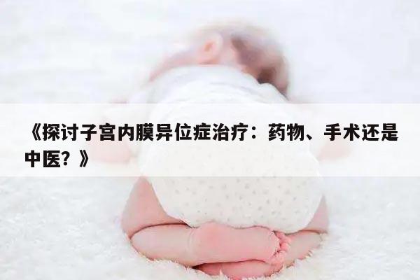 探讨子宫内膜异位症治疗:药物、手术还是中医?