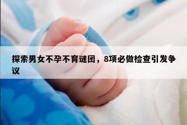 探索男女不孕不育谜团，8项必做检查引发争议