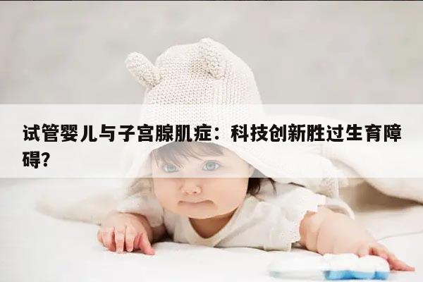 试管婴儿与子宫腺肌症:科技创新胜过生育障碍?