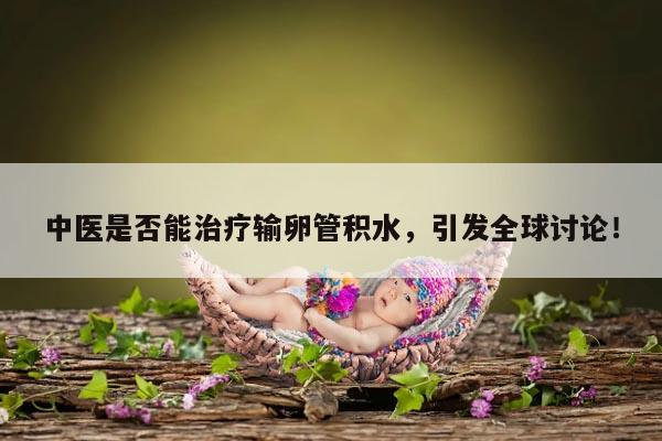 输卵管积水与中药治疗的可能性