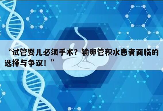 “试管婴儿必须手术?输卵管积水患者面临的选择与争议!”