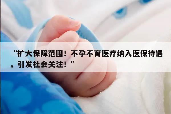 “扩大保障范围!不孕不育医疗纳入医保待遇,引发社会关注!”