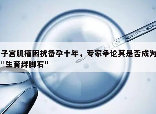 子宫肌瘤困扰备孕十年,专家争论其是否成为"生育绊脚石"