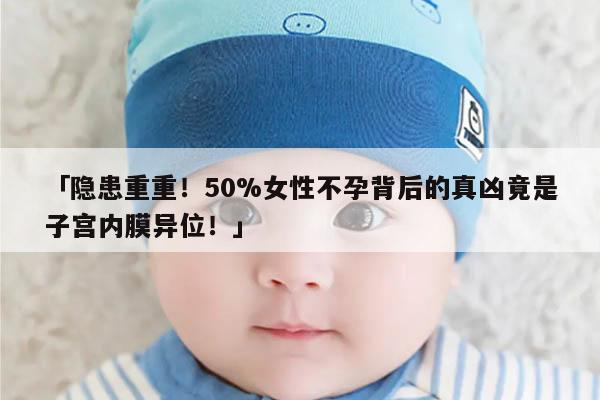 隐患重重!50%女性不孕背后的真凶竟是子宫内膜异位!