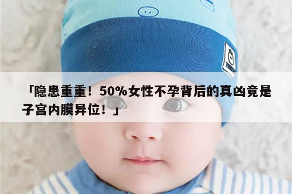 隐患重重！50%女性不孕背后的真凶竟是子宫内膜异位！