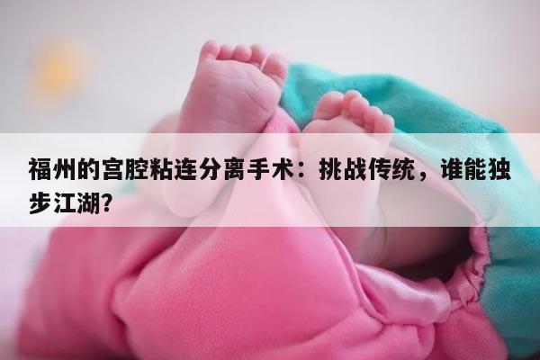 福州的宫腔粘连分离手术：挑战传统，谁能独步江湖？