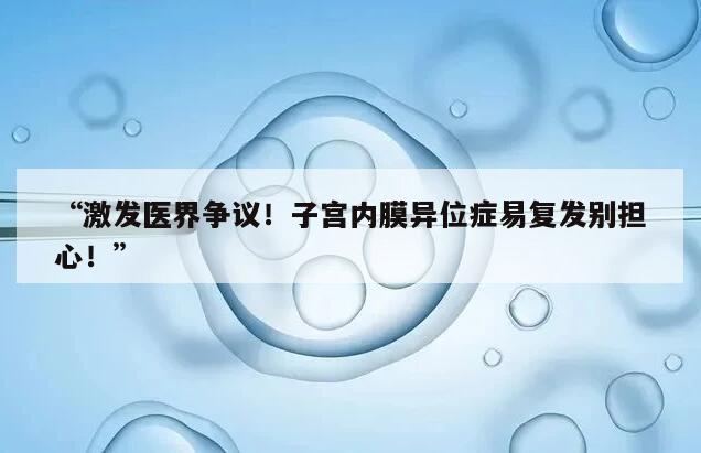 “激发医界争议！子宫内膜异位症易复发别担心！”