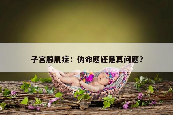 子宫腺肌症：伪命题还是真问题？