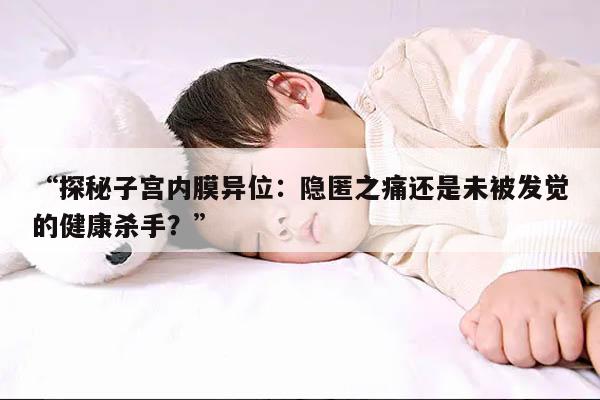 “探秘子宫内膜异位：隐匿之痛还是未被发觉的健康杀手？”