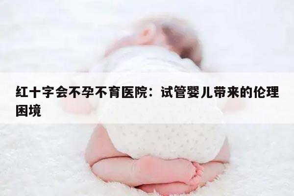 红十字会不孕不育医院：试管婴儿技术的应用与优势