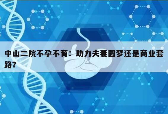 中山二院不孕不育:助力夫妻圆梦还是商业套路?